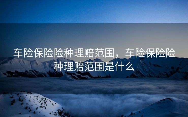 车险保险险种理赔范围,车险保险险种理赔范围是什么 车险保险险种理赔范围,车险保险险种理赔范围是什么