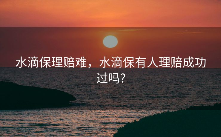 水滴保理赔难，水滴保有人理赔成功过吗?