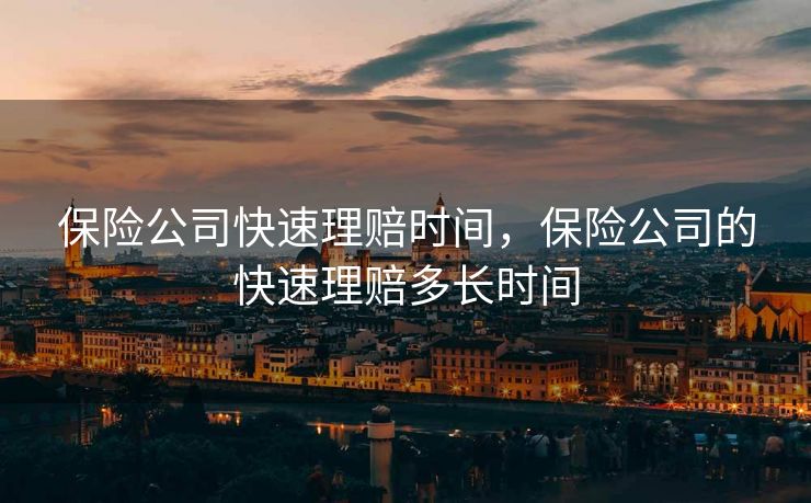 保险公司快速理赔时间,保险公司的快速理赔多长时间 保险公司快速理赔时间,保险公司的快速理赔多长时间