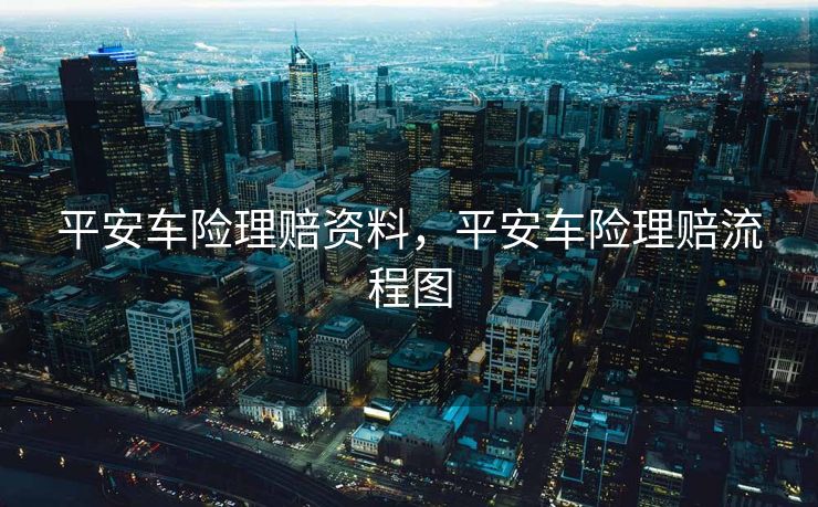 平安车险理赔资料，平安车险理赔流程图