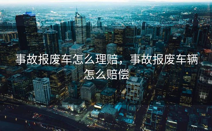 事故报废车怎么理赔，事故报废车辆怎么赔偿