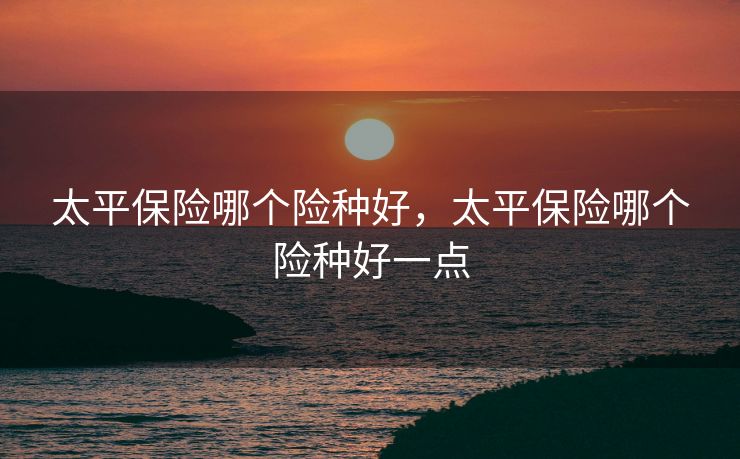 太平保险哪个险种好，太平保险哪个险种好一点