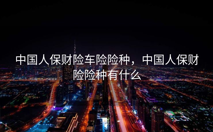 中国人保财险车险险种，中国人保财险险种有什么
