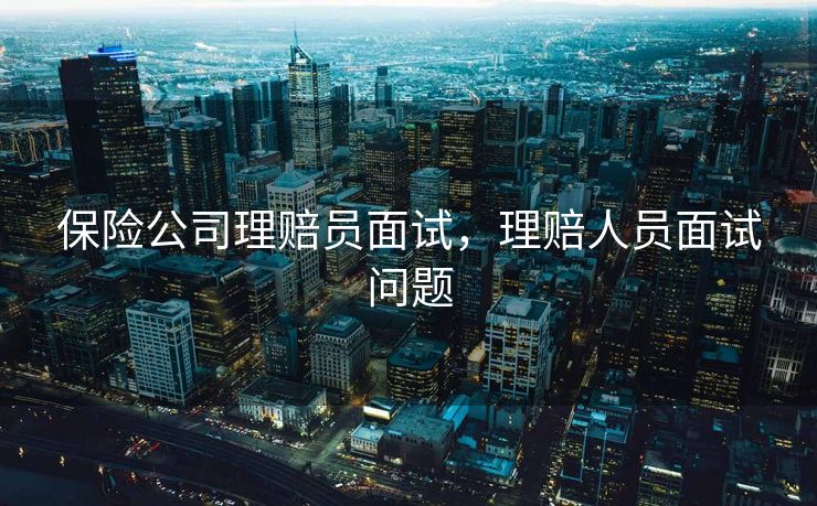 保险公司理赔员面试,理赔人员面试问题 保险公司理赔员面试,理赔人员面试问题