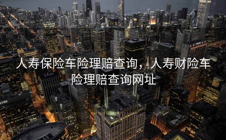 人寿保险车险理赔查询，人寿财险车险理赔查询网址