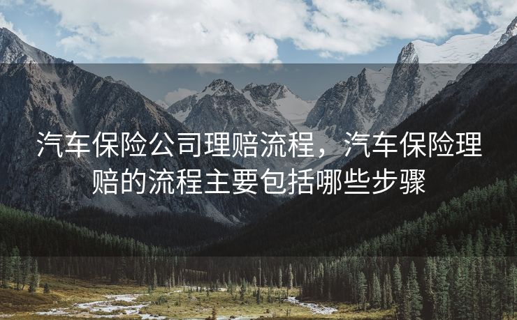 汽车保险公司理赔流程,汽车保险理赔的流程主要包括哪些步骤 汽车保险公司理赔流程,汽车保险理赔的流程主要包括哪些步骤