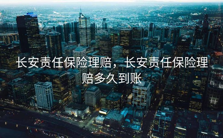 长安责任保险理赔,长安责任保险理赔多久到账 长安责任保险理赔,长安责任保险理赔多久到账