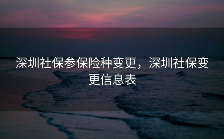 深圳社保参保险种变更，深圳社保变更信息表