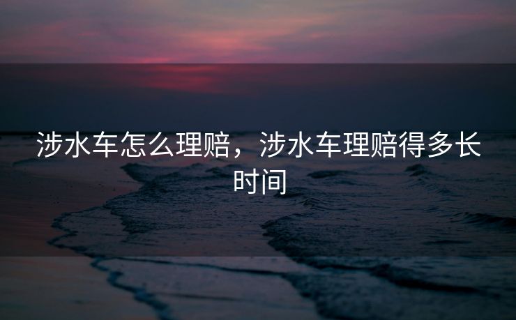 涉水车怎么理赔，涉水车理赔得多长时间