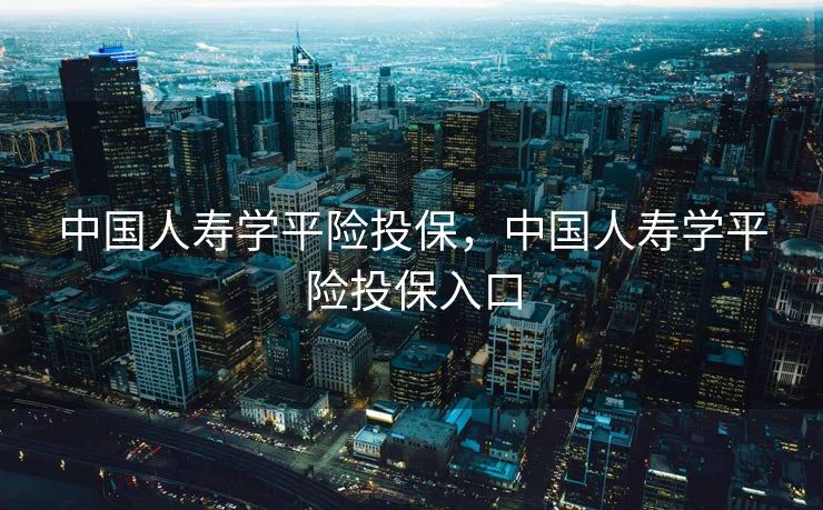 中国人寿学平险投保，中国人寿学平险投保入口