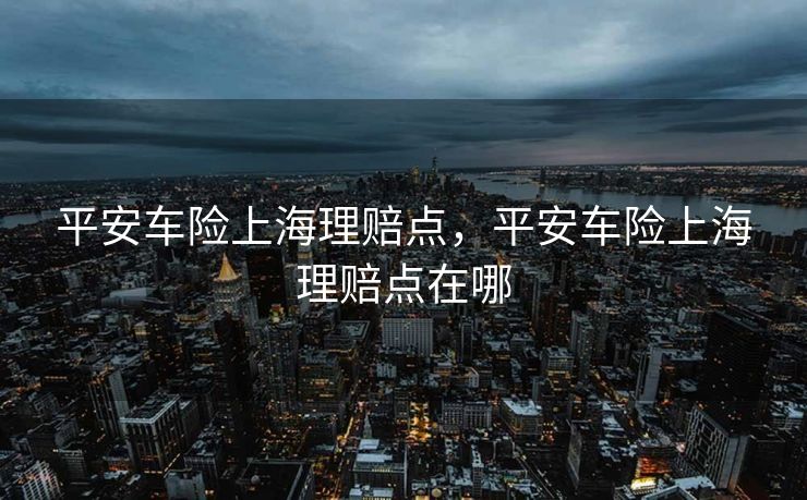 平安车险上海理赔点,平安车险上海理赔点在哪 平安车险上海理赔点,平安车险上海理赔点在哪