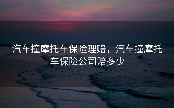 汽车撞摩托车保险理赔，汽车撞摩托车保险公司赔多少