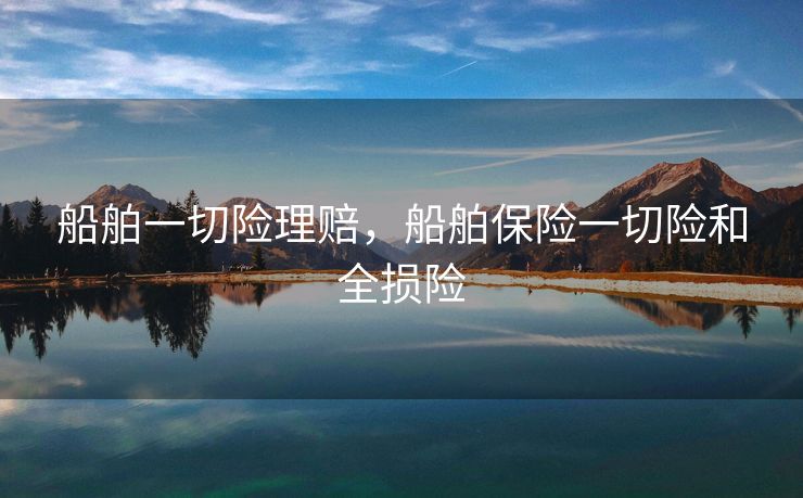 船舶一切险理赔，船舶保险一切险和全损险