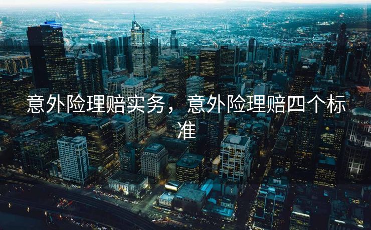 意外险理赔实务,意外险理赔四个标准 意外险理赔实务,意外险理赔四个标准