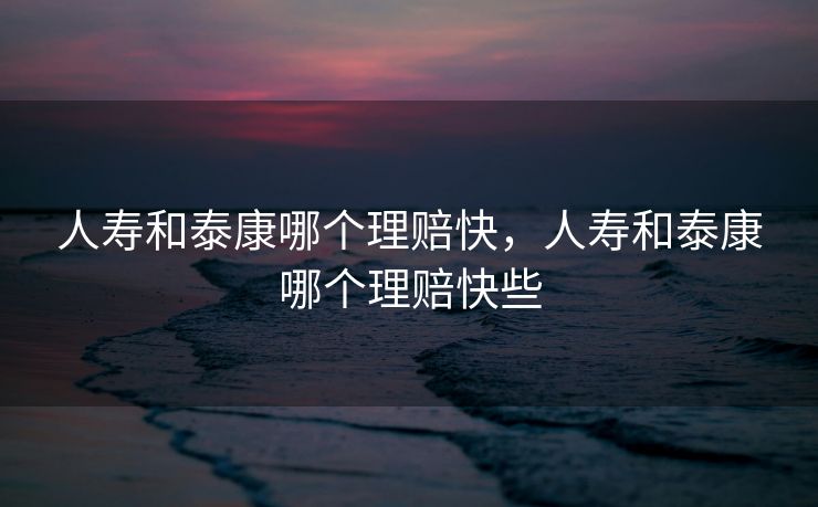 人寿和泰康哪个理赔快，人寿和泰康哪个理赔快些