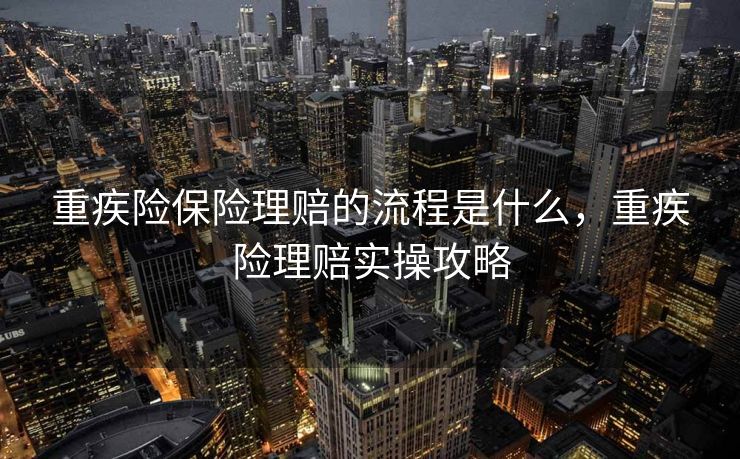 重疾险保险理赔的流程是什么,重疾险理赔实操攻略 重疾险保险理赔的流程是什么,重疾险理赔实操攻略