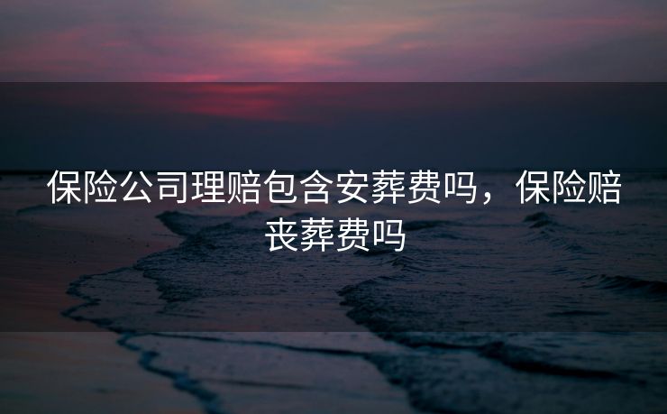保险公司理赔包含安葬费吗,保险赔丧葬费吗 保险公司理赔包含安葬费吗,保险赔丧葬费吗