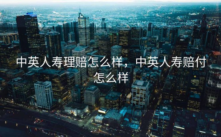 中英人寿理赔怎么样，中英人寿赔付怎么样