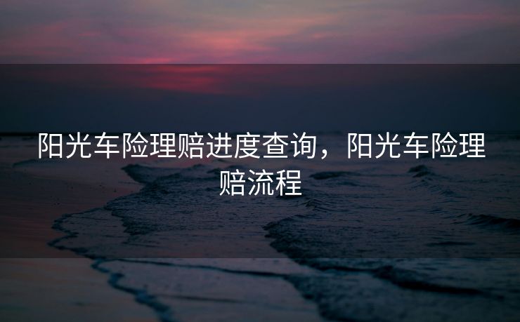 阳光车险理赔进度查询,阳光车险理赔流程 阳光车险理赔进度查询,阳光车险理赔流程