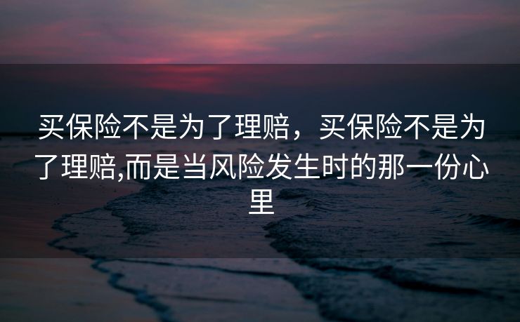 买保险不是为了理赔,买保险不是为了理赔,而是当风险发生时的那一份心里 买保险不是为了理赔,买保险不是为了理赔,而是当风险发生时的那一份心里