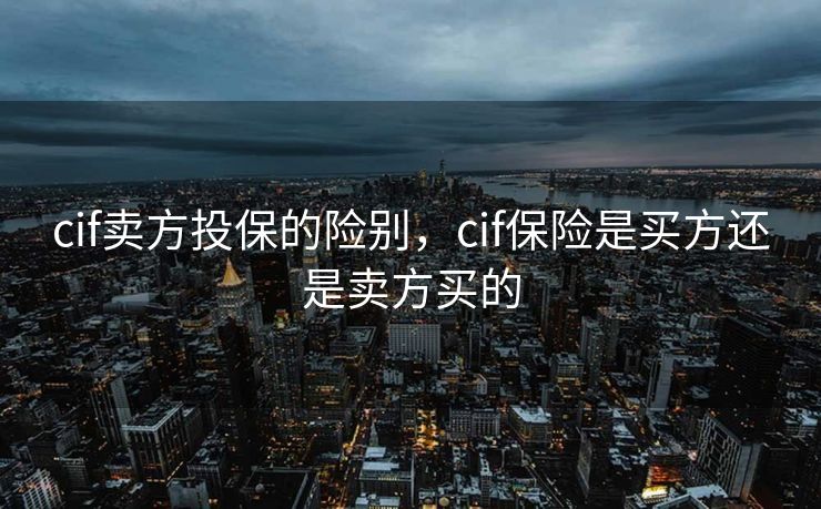 cif卖方投保的险别,cif保险是买方还是卖方买的 cif卖方投保的险别,cif保险是买方还是卖方买的