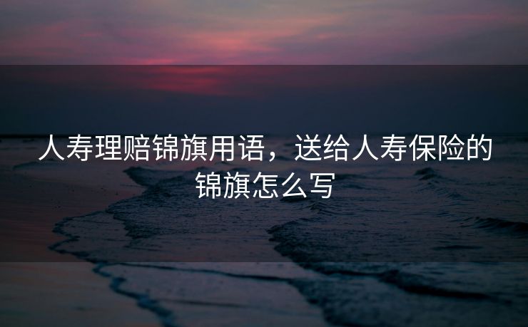 人寿理赔锦旗用语，送给人寿保险的锦旗怎么写