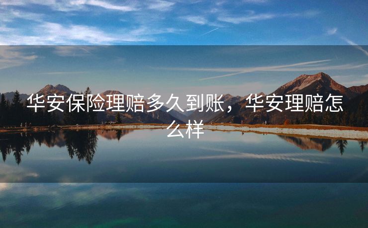 华安保险理赔多久到账，华安理赔怎么样