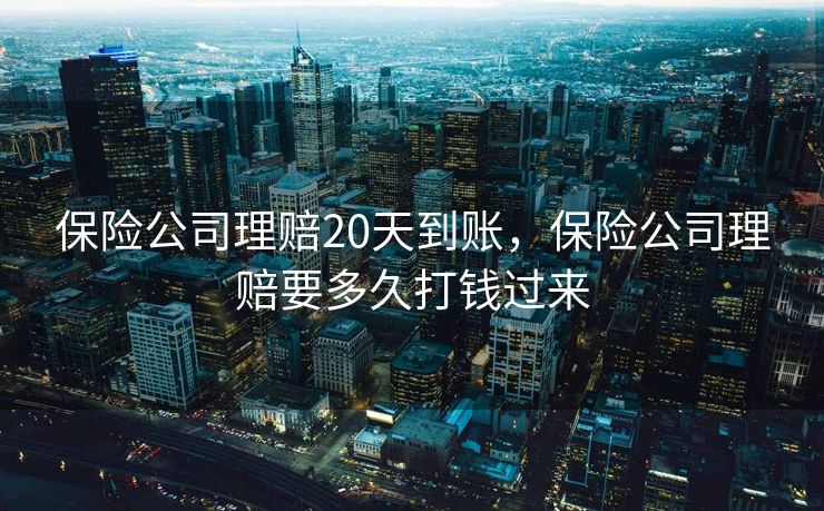 保险公司理赔20天到账，保险公司理赔要多久打钱过来