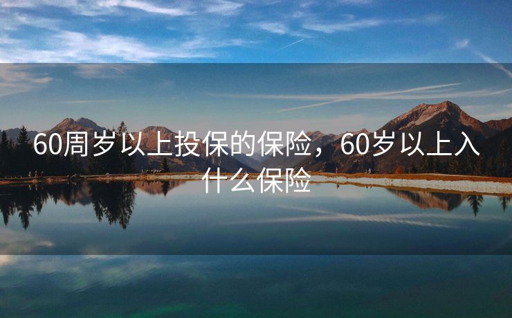 60周岁以上投保的保险,60岁以上入什么保险 60周岁以上投保的保险,60岁以上入什么保险
