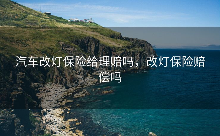 汽车改灯保险给理赔吗，改灯保险赔偿吗