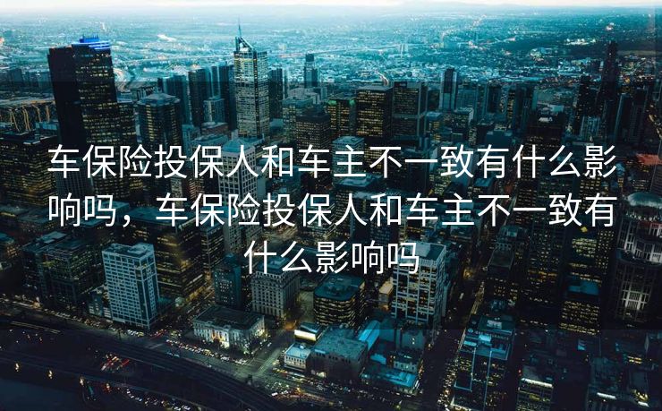车保险投保人和车主不一致有什么影响吗，车保险投保人和车主不一致有什么影响吗