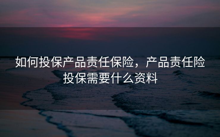如何投保产品责任保险,产品责任险投保需要什么资料 如何投保产品责任保险,产品责任险投保需要什么资料
