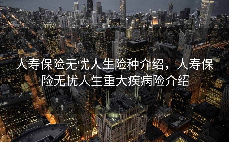 人寿保险无忧人生险种介绍，人寿保险无忧人生重大疾病险介绍