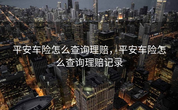 平安车险怎么查询理赔，平安车险怎么查询理赔记录