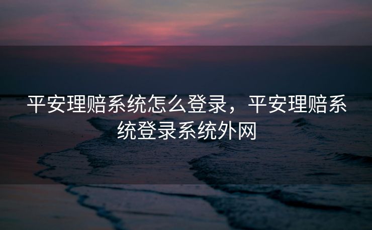 平安理赔系统怎么登录,平安理赔系统登录系统外网 平安理赔系统怎么登录,平安理赔系统登录系统外网