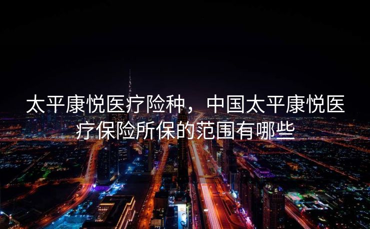 太平康悦医疗险种，中国太平康悦医疗保险所保的范围有哪些