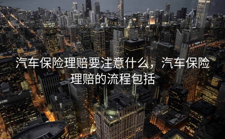汽车保险理赔要注意什么，汽车保险理赔的流程包括