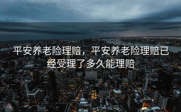 平安养老险理赔，平安养老险理赔已经受理了多久能理赔