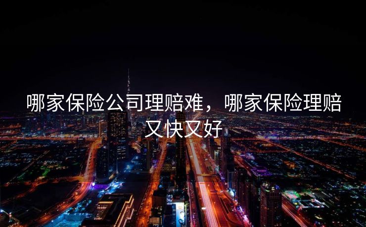哪家保险公司理赔难,哪家保险理赔又快又好 哪家保险公司理赔难,哪家保险理赔又快又好