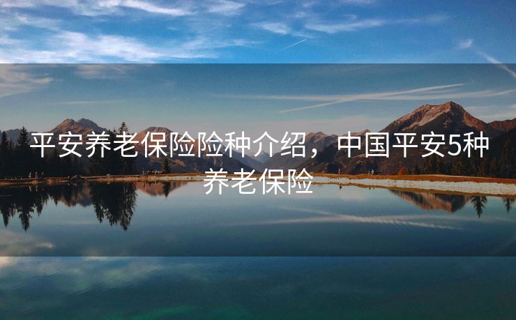 平安养老保险险种介绍，中国平安5种养老保险