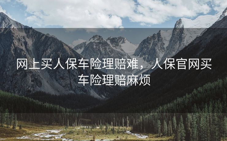 网上买人保车险理赔难，人保官网买车险理赔麻烦