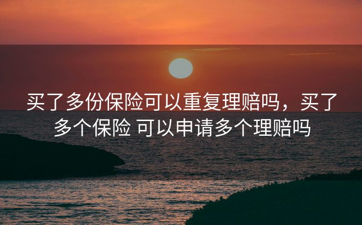 买了多份保险可以重复理赔吗，买了多个保险 可以申请多个理赔吗