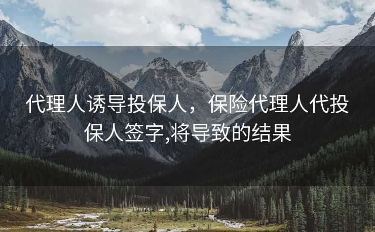 代理人诱导投保人，保险代理人代投保人签字,将导致的结果