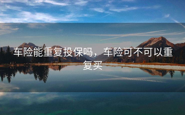车险能重复投保吗，车险可不可以重复买