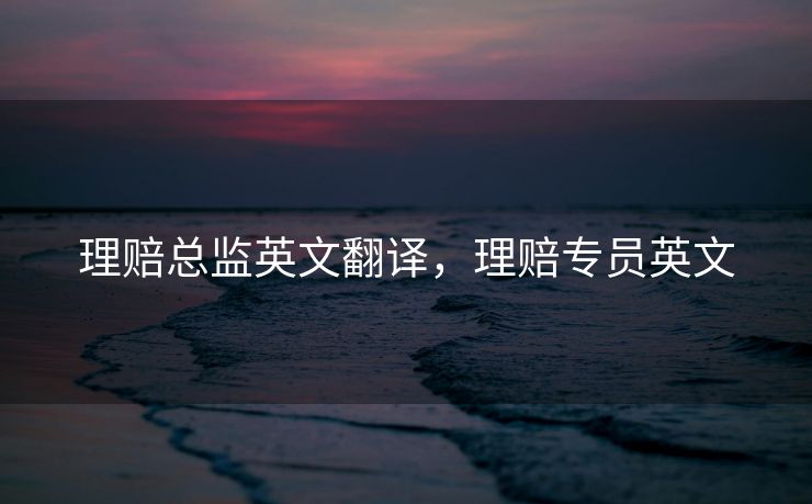 理赔总监英文翻译，理赔专员英文