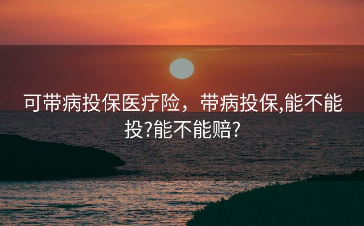可带病投保医疗险，带病投保,能不能投?能不能赔?