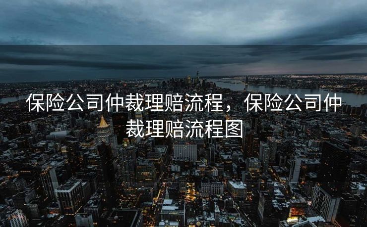 保险公司仲裁理赔流程，保险公司仲裁理赔流程图
