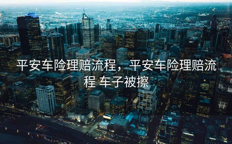 平安车险理赔流程，平安车险理赔流程 车子被擦