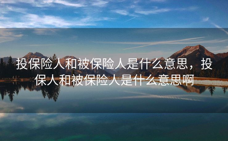 投保险人和被保险人是什么意思，投保人和被保险人是什么意思啊