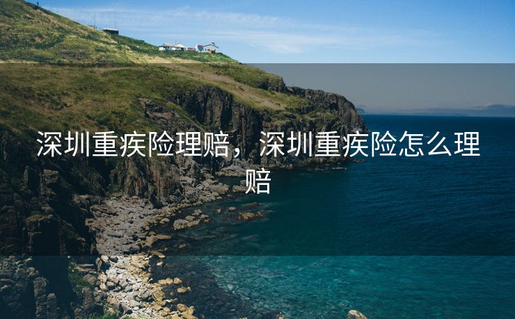 深圳重疾险理赔，深圳重疾险怎么理赔